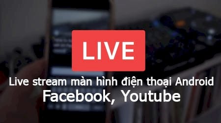 Hướng dẫn phát trực tiếp live stream màn hình điện thoại Android lên Facebook, Youtube