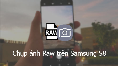 Chụp Ảnh Raw Trên Samsung S8, S8 Plus, Chụp Ảnh Chất Lượng Cao