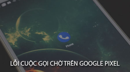 sua loi cuoc goi cho tren google pixel khong hoat dong