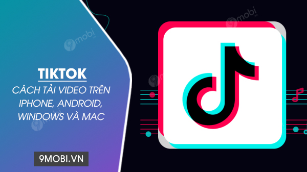 cach tai video tiktok tren iphone android windows va mac