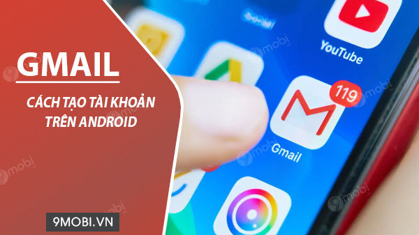 Cách tạo tài khoản Gmail trên điện thoại Android
