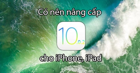 Có nên nâng cấp iOS 10.0.2 hay không